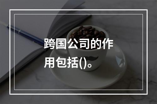 跨国公司的作用包括()。