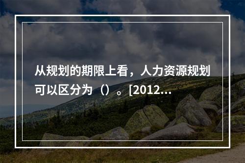 从规划的期限上看，人力资源规划可以区分为（）。[2012年5