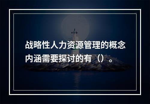 战略性人力资源管理的概念内涵需要探讨的有（）。