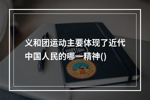 义和团运动主要体现了近代中国人民的哪一精神()