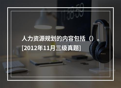 人力资源规划的内容包括（）。[2012年11月三级真题]