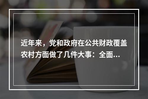 近年来，党和政府在公共财政覆盖农村方面做了几件大事：全面取消