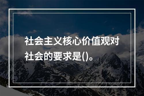 社会主义核心价值观对社会的要求是()。