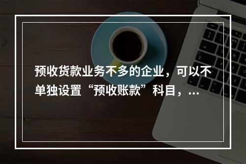 预收货款业务不多的企业，可以不单独设置“预收账款”科目，其所