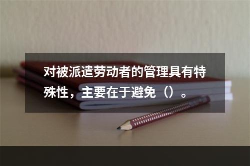 对被派遣劳动者的管理具有特殊性，主要在于避免（）。