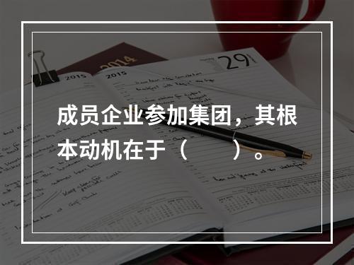 成员企业参加集团，其根本动机在于（　　）。