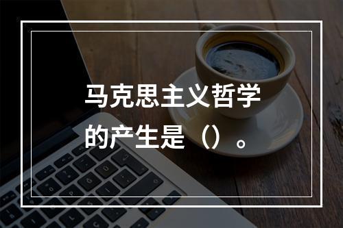 马克思主义哲学的产生是（）。