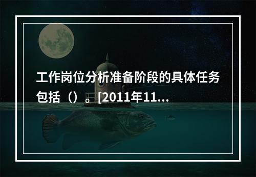 工作岗位分析准备阶段的具体任务包括（）。[2011年11月三