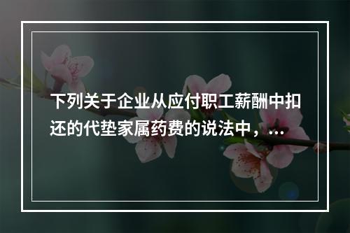 下列关于企业从应付职工薪酬中扣还的代垫家属药费的说法中，正确