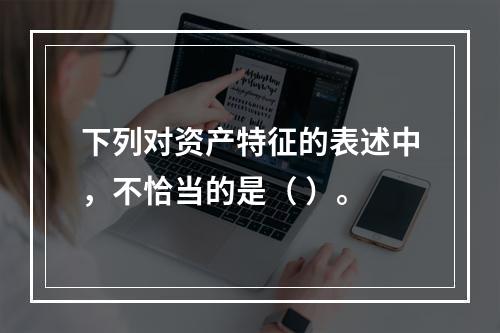 下列对资产特征的表述中，不恰当的是（ ）。