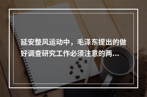 延安整风运动中，毛泽东提出的做好调查研究工作必须注意的两个问