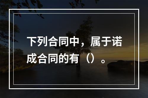 下列合同中，属于诺成合同的有（）。