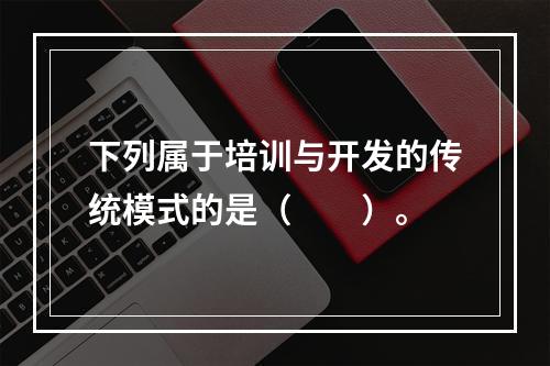 下列属于培训与开发的传统模式的是（　　）。