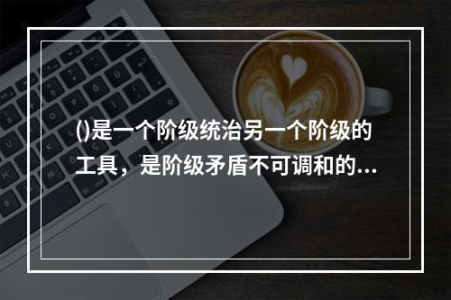 ()是一个阶级统治另一个阶级的工具，是阶级矛盾不可调和的产物