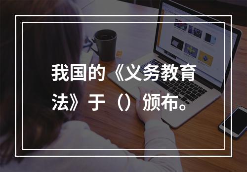 我国的《义务教育法》于（）颁布。