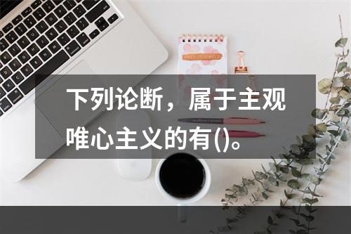 下列论断，属于主观唯心主义的有()。