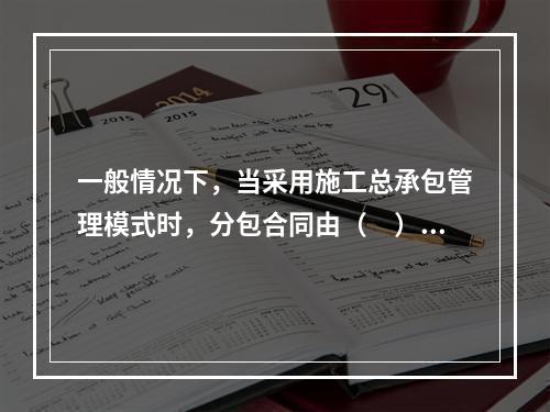 一般情况下，当采用施工总承包管理模式时，分包合同由（　）与分