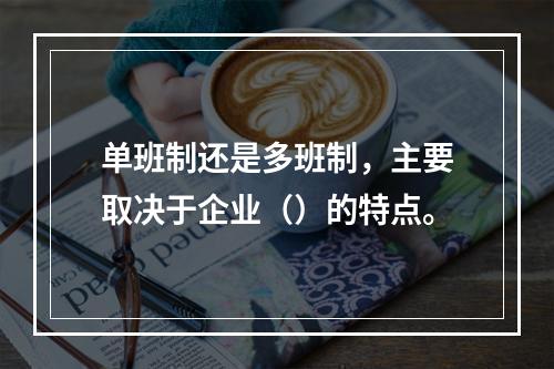 单班制还是多班制，主要取决于企业（）的特点。