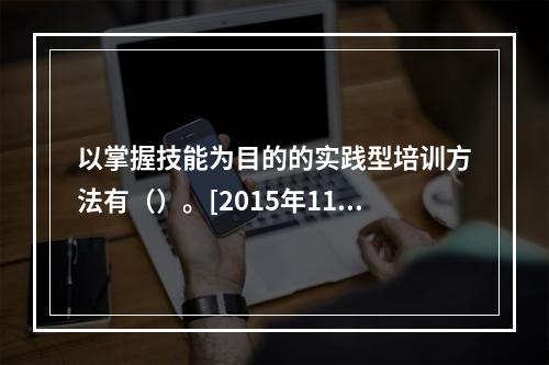 以掌握技能为目的的实践型培训方法有（）。[2015年11月三