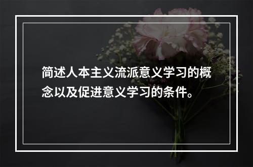 简述人本主义流派意义学习的概念以及促进意义学习的条件。