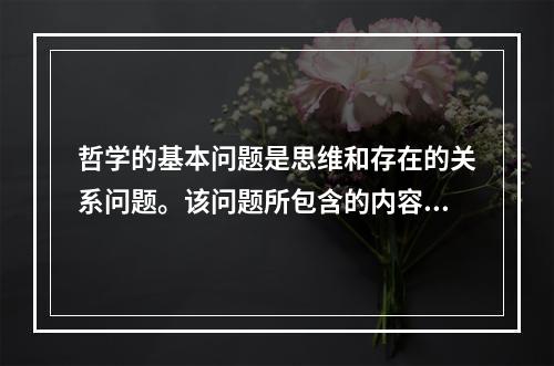 哲学的基本问题是思维和存在的关系问题。该问题所包含的内容有(