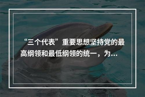 “三个代表”重要思想坚持党的最高纲领和最低纲领的统一，为我们