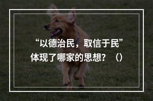 “以德治民，取信于民”体现了哪家的思想？（）