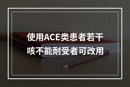 使用ACE类患者若干咳不能耐受者可改用