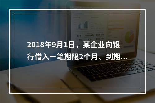 2018年9月1日，某企业向银行借入一笔期限2个月、到期一次