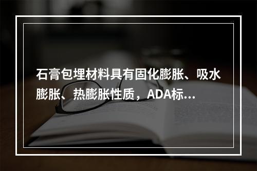 石膏包埋材料具有固化膨胀、吸水膨胀、热膨胀性质，ADA标准