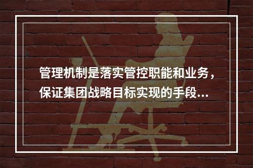 管理机制是落实管控职能和业务，保证集团战略目标实现的手段．主