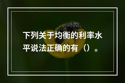 下列关于均衡的利率水平说法正确的有（）。