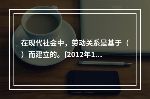 在现代社会中，劳动关系是基于（）而建立的。[2012年11月