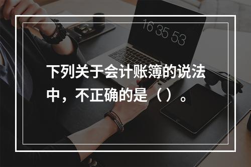 下列关于会计账簿的说法中，不正确的是（ ）。