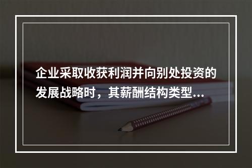 企业采取收获利润并向别处投资的发展战略时，其薪酬结构类型包括