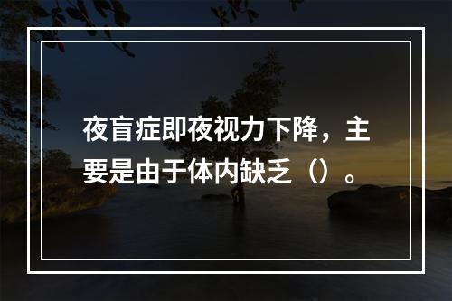 夜盲症即夜视力下降，主要是由于体内缺乏（）。