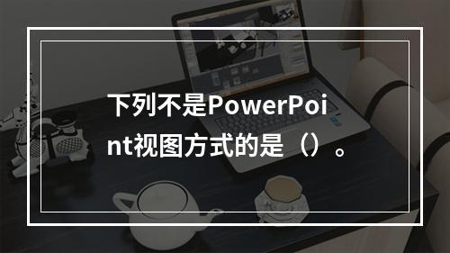 下列不是PowerPoint视图方式的是（）。