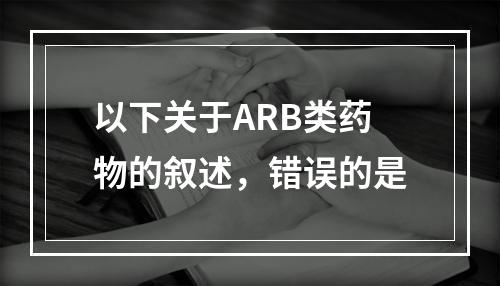 以下关于ARB类药物的叙述，错误的是