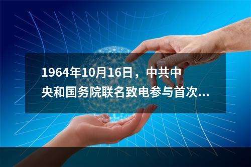 1964年10月16日，中共中央和国务院联名致电参与首次核试