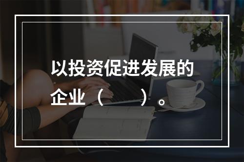 以投资促进发展的企业（　　）。