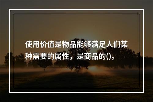 使用价值是物品能够满足人们某种需要的属性，是商品的()。