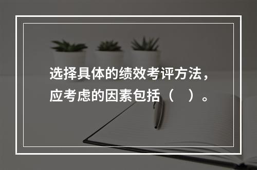 选择具体的绩效考评方法，应考虑的因素包括（　）。