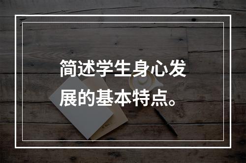 简述学生身心发展的基本特点。