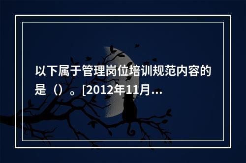 以下属于管理岗位培训规范内容的是（）。[2012年11月、2