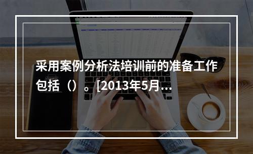 采用案例分析法培训前的准备工作包括（）。[2013年5月三级