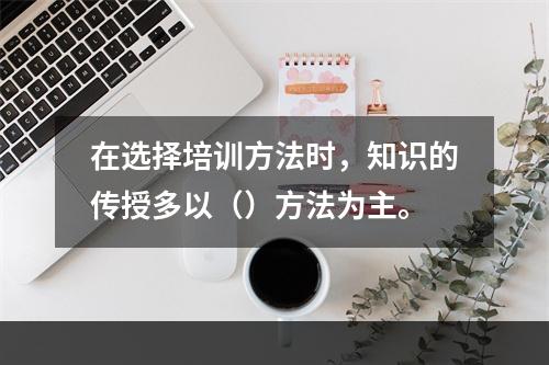 在选择培训方法时，知识的传授多以（）方法为主。