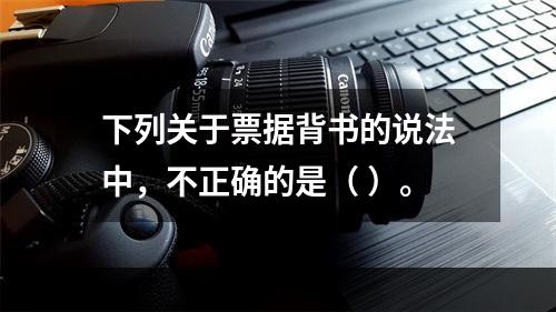 下列关于票据背书的说法中，不正确的是（ ）。