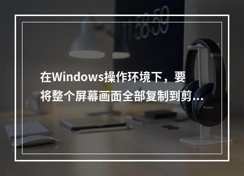 在Windows操作环境下，要将整个屏幕画面全部复制到剪贴板