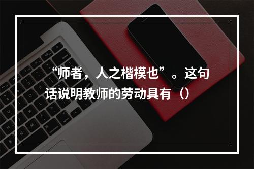 “师者，人之楷模也”。这句话说明教师的劳动具有（）