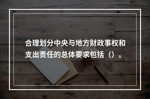 合理划分中央与地方财政事权和支出责任的总体要求包括（）。